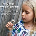 The Gift of Positive Self Esteem – Encouraging Your ADHD Child