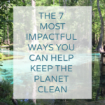 The 7 most impactful ways you can make a difference to keep the environment safe and clean.